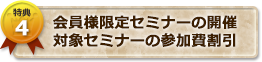 特典４　会員様限定セミナー開催、対象セミナー割引参加